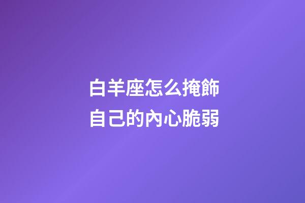 白羊座怎么掩飾自己的內心脆弱-第1張-星座運勢-玄機派