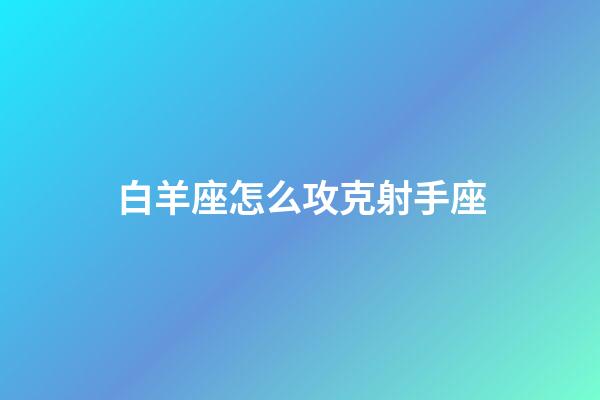 白羊座怎么攻克射手座-第1張-星座運勢-玄機派