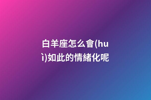 白羊座怎么會(huì)如此的情緒化呢