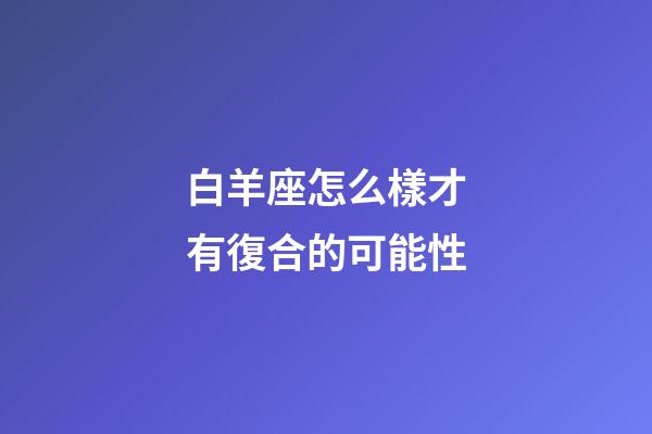 白羊座怎么樣才有復合的可能性-第1張-星座運勢-玄機派