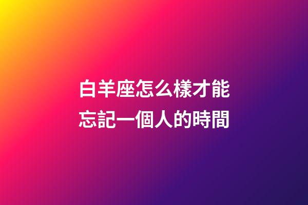 白羊座怎么樣才能忘記一個人的時間-第1張-星座運勢-玄機派