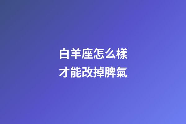白羊座怎么樣才能改掉脾氣-第1張-星座運勢-玄機派