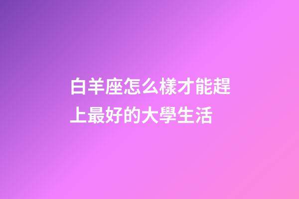 白羊座怎么樣才能趕上最好的大學生活-第1張-星座運勢-玄機派