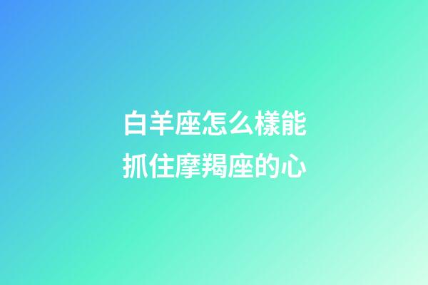 白羊座怎么樣能抓住摩羯座的心-第1張-星座運勢-玄機派