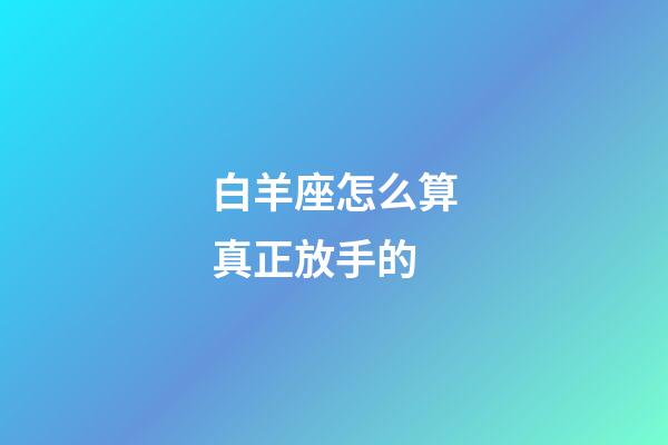 白羊座怎么算真正放手的-第1張-星座運勢-玄機派
