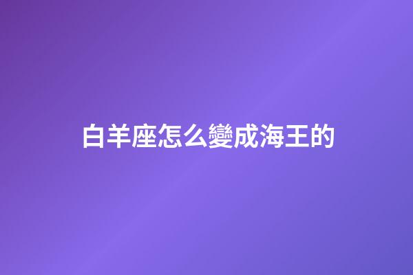 白羊座怎么變成海王的-第1張-星座運勢-玄機派