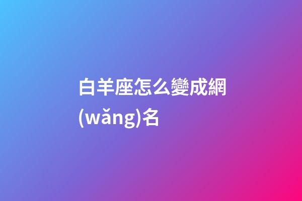 白羊座怎么變成網(wǎng)名-第1張-星座運(yùn)勢(shì)-玄機(jī)派