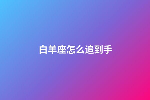 白羊座怎么追到手-第1張-星座運(yùn)勢-玄機(jī)派