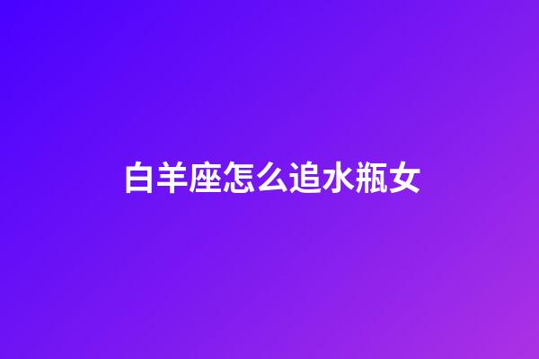 白羊座怎么追水瓶女-第1張-星座運勢-玄機派