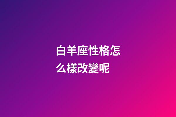 白羊座性格怎么樣改變呢-第1張-星座運(yùn)勢(shì)-玄機(jī)派