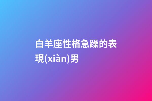 白羊座性格急躁的表現(xiàn)男-第1張-星座運勢-玄機派