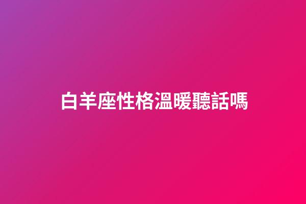 白羊座性格溫暖聽話嗎-第1張-星座運勢-玄機派