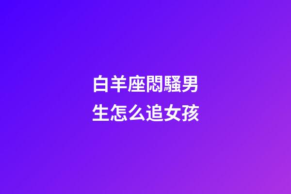 白羊座悶騷男生怎么追女孩-第1張-星座運勢-玄機派