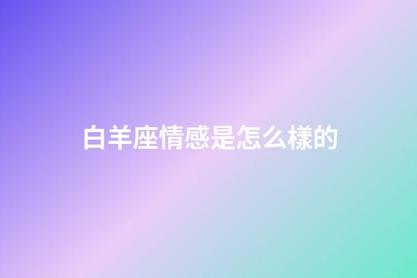 白羊座情感是怎么樣的-第1張-星座運勢-玄機派