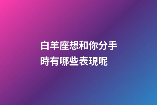 白羊座想和你分手時有哪些表現呢-第1張-星座運勢-玄機派