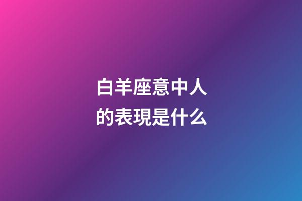 白羊座意中人的表現是什么-第1張-星座運勢-玄機派