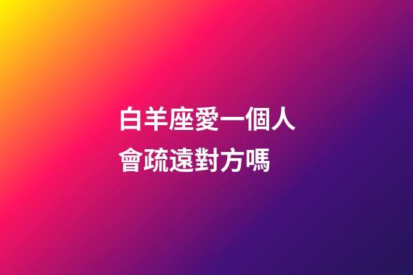 白羊座愛一個人會疏遠對方嗎-第1張-星座運勢-玄機派