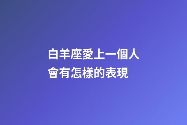 白羊座愛上一個人會有怎樣的表現-第1張-星座運勢-玄機派
