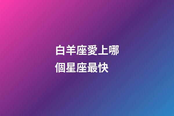 白羊座愛上哪個星座最快-第1張-星座運勢-玄機派