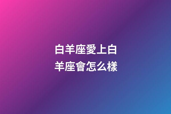 白羊座愛上白羊座會怎么樣-第1張-星座運勢-玄機派