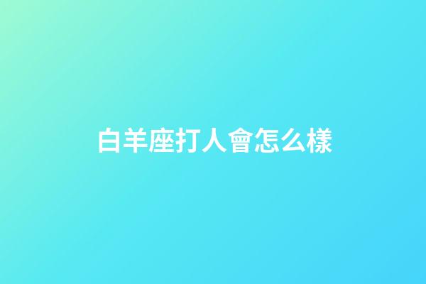 白羊座打人會怎么樣-第1張-星座運勢-玄機派