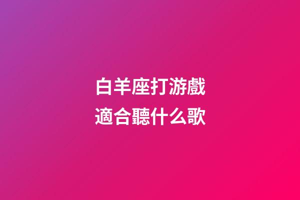 白羊座打游戲適合聽什么歌-第1張-星座運(yùn)勢-玄機(jī)派