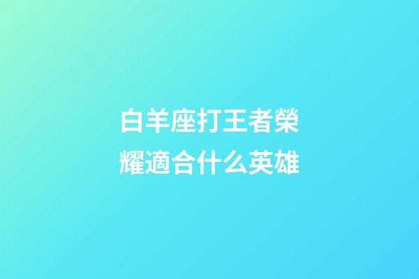 白羊座打王者榮耀適合什么英雄-第1張-星座運(yùn)勢(shì)-玄機(jī)派