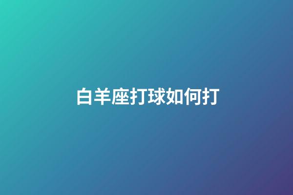 白羊座打球如何打-第1張-星座運(yùn)勢-玄機(jī)派