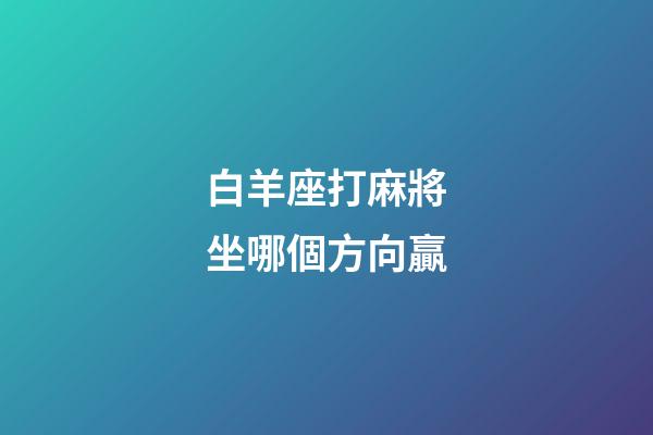 白羊座打麻將坐哪個方向贏-第1張-星座運勢-玄機派