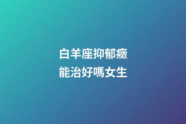 白羊座抑郁癥能治好嗎女生-第1張-星座運勢-玄機派