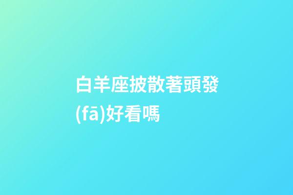 白羊座披散著頭發(fā)好看嗎-第1張-星座運(yùn)勢(shì)-玄機(jī)派