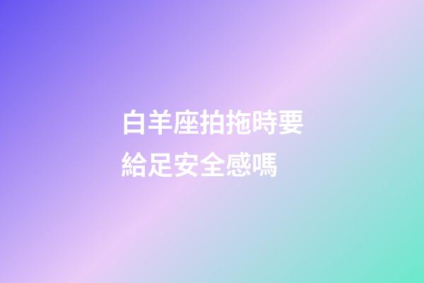 白羊座拍拖時要給足安全感嗎-第1張-星座運勢-玄機派