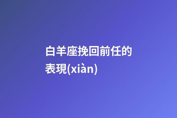 白羊座挽回前任的表現(xiàn)-第1張-星座運勢-玄機派