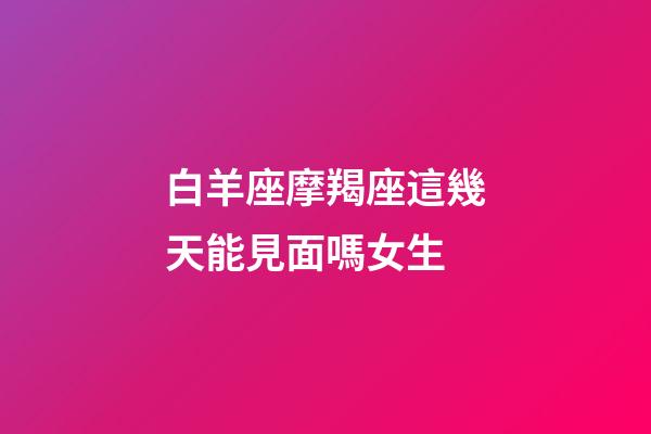 白羊座摩羯座這幾天能見面嗎女生-第1張-星座運勢-玄機派