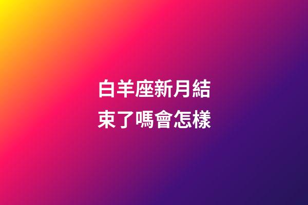 白羊座新月結束了嗎會怎樣-第1張-星座運勢-玄機派