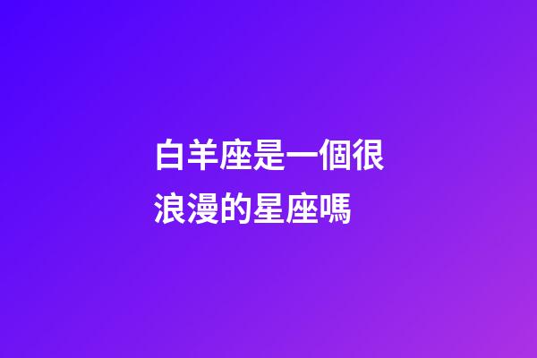 白羊座是一個很浪漫的星座嗎-第1張-星座運勢-玄機派
