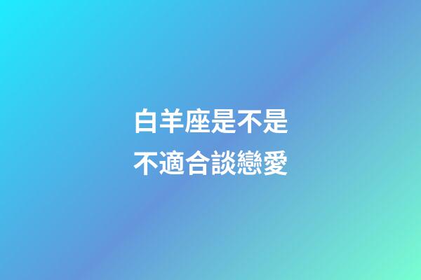白羊座是不是不適合談戀愛-第1張-星座運勢-玄機派