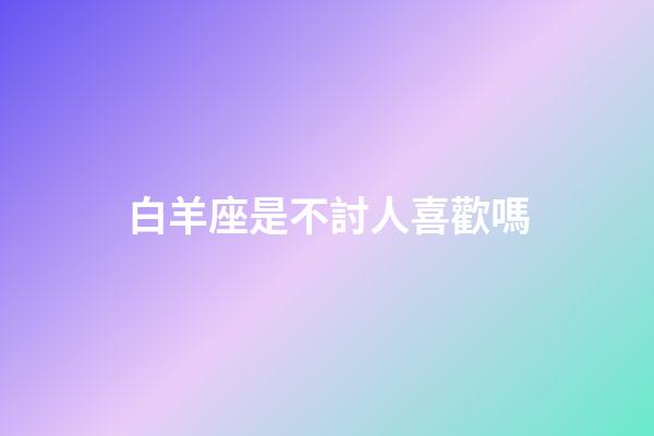 白羊座是不討人喜歡嗎-第1張-星座運勢-玄機派