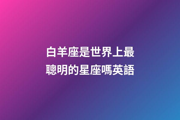 白羊座是世界上最聰明的星座嗎英語-第1張-星座運勢-玄機派