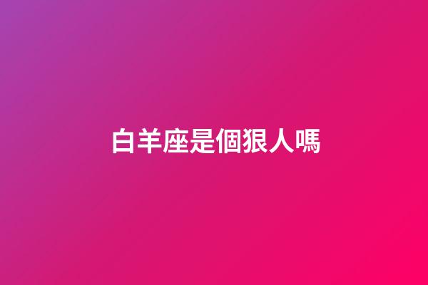 白羊座是個狠人嗎-第1張-星座運勢-玄機派