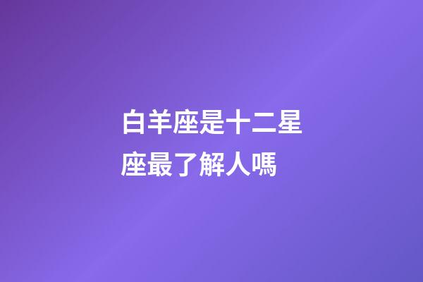 白羊座是十二星座最了解人嗎-第1張-星座運勢-玄機派
