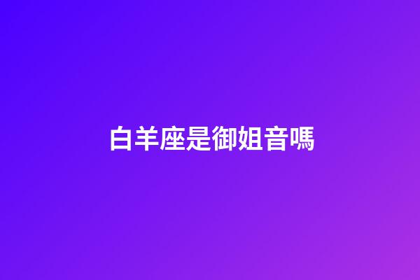 白羊座是御姐音嗎-第1張-星座運(yùn)勢-玄機(jī)派