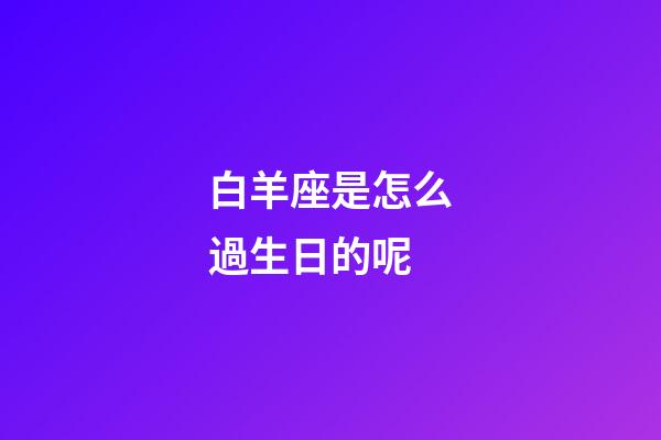 白羊座是怎么過生日的呢-第1張-星座運勢-玄機派