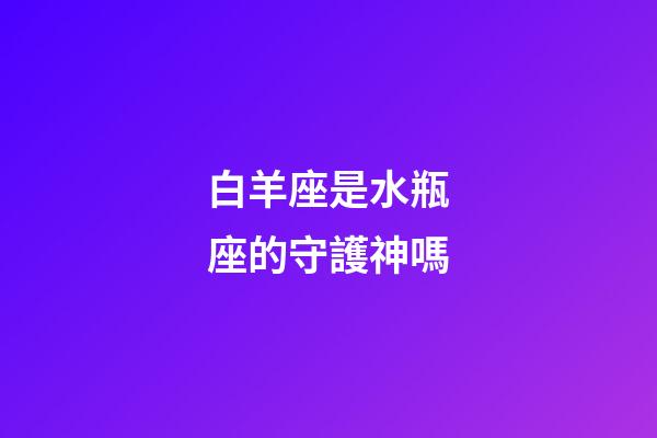 白羊座是水瓶座的守護神嗎-第1張-星座運勢-玄機派