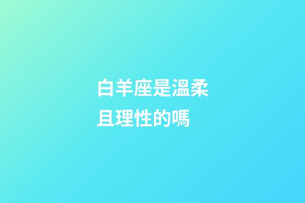 白羊座是溫柔且理性的嗎-第1張-星座運(yùn)勢(shì)-玄機(jī)派