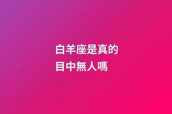 白羊座是真的目中無人嗎