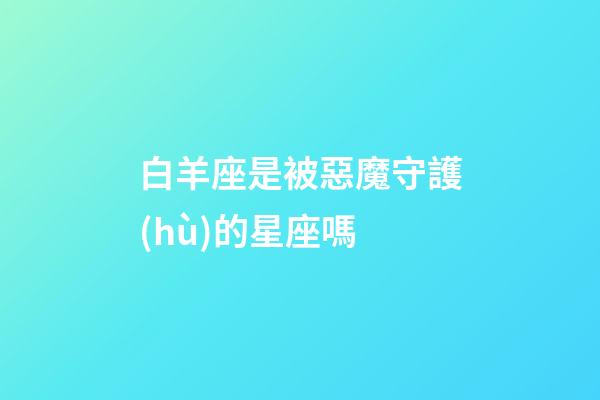 白羊座是被惡魔守護(hù)的星座嗎-第1張-星座運(yùn)勢-玄機(jī)派
