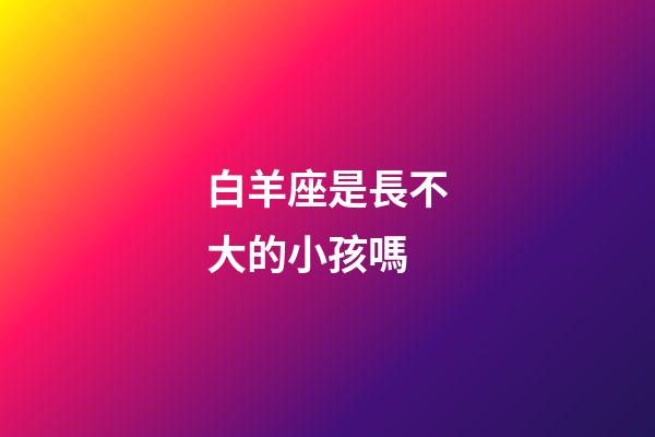 白羊座是長不大的小孩嗎-第1張-星座運勢-玄機派
