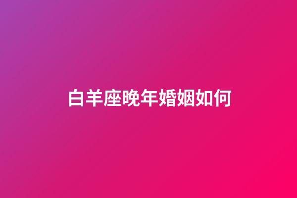 白羊座晚年婚姻如何-第1張-星座運勢-玄機派