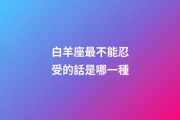白羊座最不能忍受的話是哪一種-第1張-星座運勢-玄機派